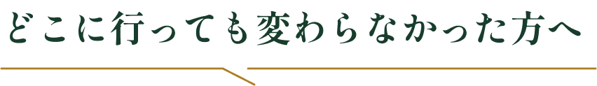 どこに行っても変わらなかった方へ