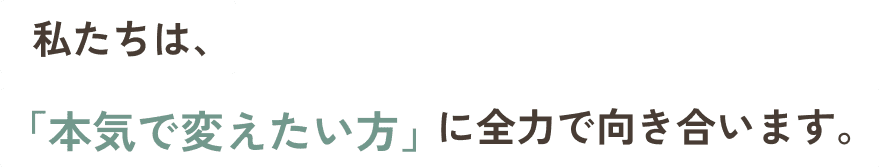私たちは、「本気で変えたい方」に全力で向き合います。